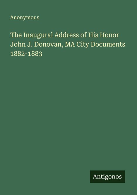 Anonymous: The Inaugural Address of His Honor John J. Donovan, MA City Documents 1882-1883, Buch