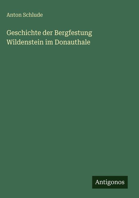 Anton Schlude: Geschichte der Bergfestung Wildenstein im Donauthale, Buch