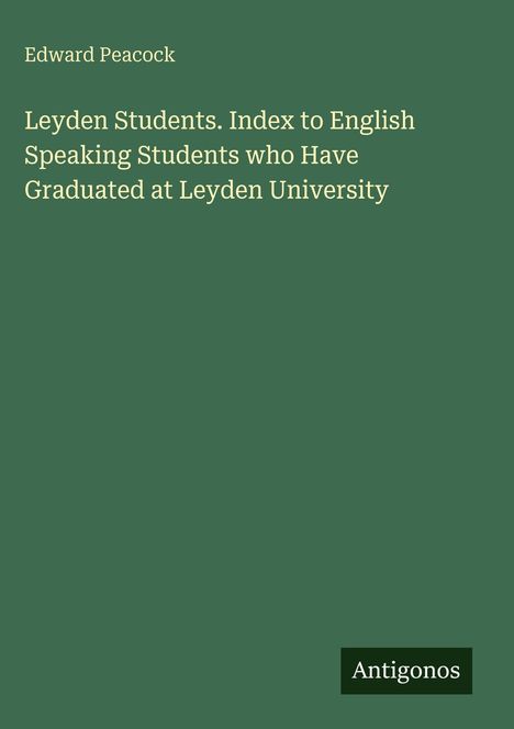 Edward Peacock: Leyden Students. Index to English Speaking Students who Have Graduated at Leyden University, Buch