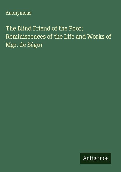 Anonymous: The Blind Friend of the Poor; Reminiscences of the Life and Works of Mgr. de Ségur, Buch