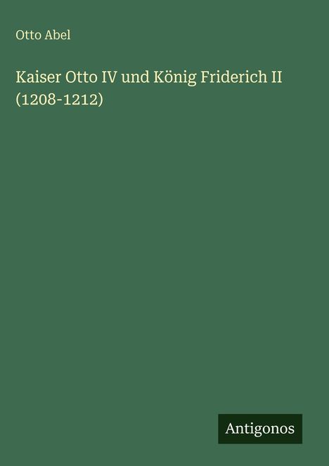 Otto Abel: Kaiser Otto IV und König Friderich II (1208-1212), Buch