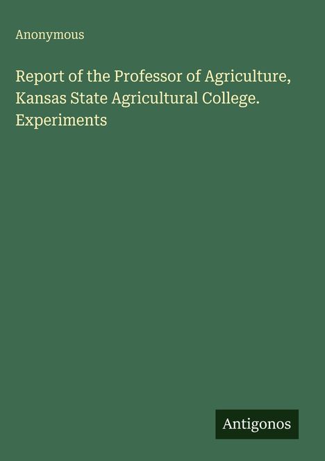 Anonymous: Report of the Professor of Agriculture, Kansas State Agricultural College. Experiments, Buch