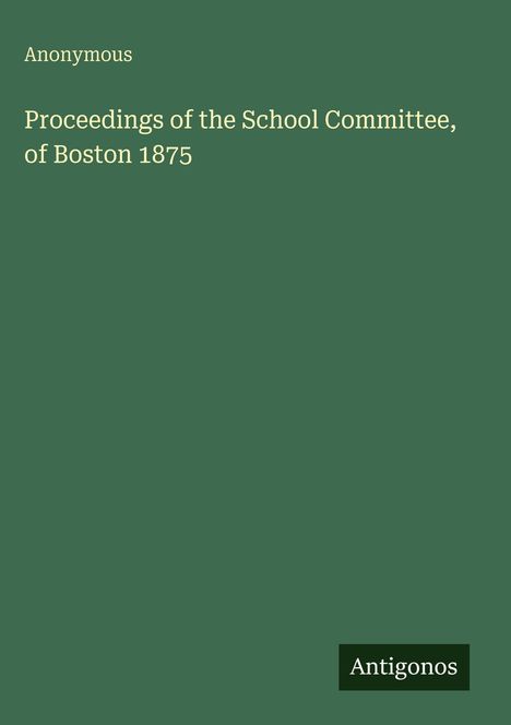 Anonymous - Proceedings of the School Committee, of Boston 1875. Grüner Hintergrund, unten rechts "Antigonos".
