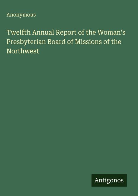 Anonymous: Twelfth Annual Report of the Woman's Presbyterian Board of Missions of the Northwest, Buch