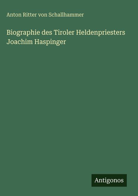 Anton Ritter Von Schallhammer: Biographie des Tiroler Heldenpriesters Joachim Haspinger, Buch