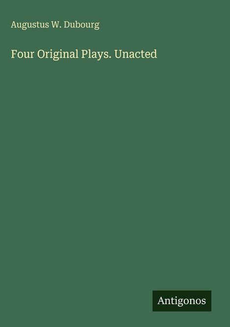 Augustus W. Dubourg: Four Original Plays. Unacted, Buch