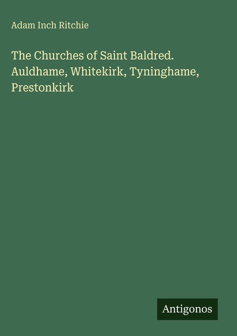Adam Inch Ritchie, Titel über Kirchen: Saint Baldred, Auldhame, Whitekirk, Tyninghame, Prestonkirk. Unten rechts: Antigonos.
