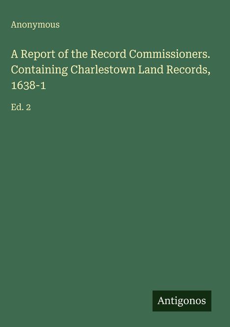 Anonymous: A Report of the Record Commissioners. Containing Charlestown Land Records, 1638-1, Buch