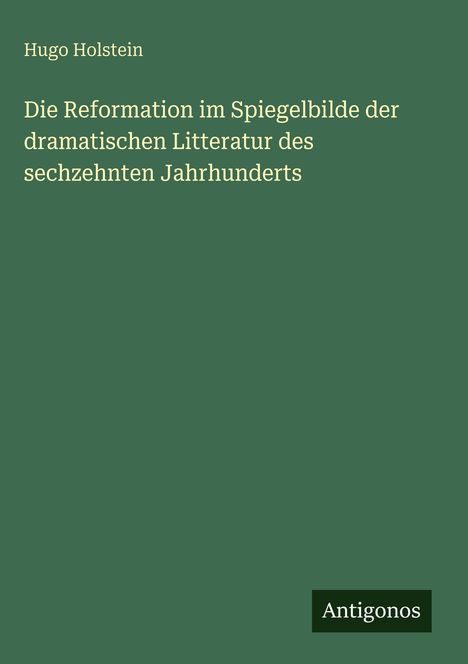 Hugo Holstein: Die Reformation im Spiegelbilde der dramatischen Litteratur des sechzehnten Jahrhunderts, Buch