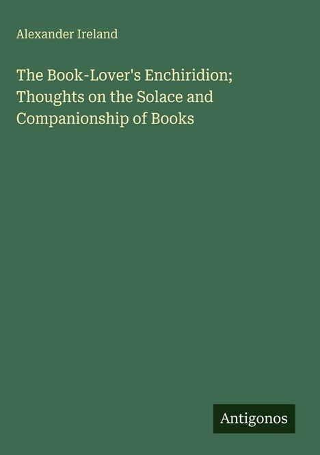 Alexander Ireland: The Book-Lover's Enchiridion; Thoughts on the Solace and Companionship of Books, Buch