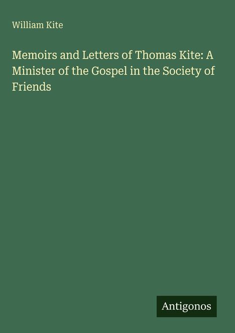 William Kite: Memoirs and Letters of Thomas Kite: A Minister of the Gospel in the Society of Friends, Buch