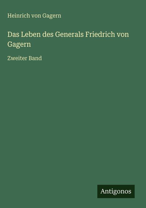 "Heinrich von Gagern. Das Leben des Generals Friedrich von Gagern. Zweiter Band." Grüner Hintergrund. Antigonos-Logo.