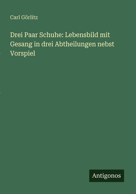 Carl Görlitz: Drei Paar Schuhe: Lebensbild mit Gesang in drei Abtheilungen nebst Vorspiel, Buch