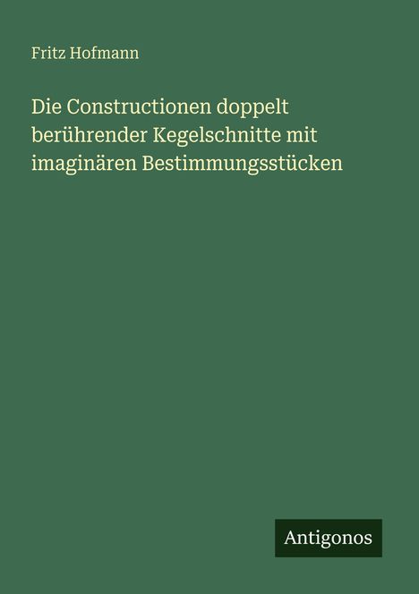 Fritz Hofmann: Die Constructionen doppelt berührender Kegelschnitte mit imaginären Bestimmungsstücken, Buch
