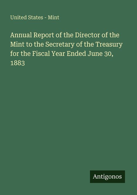 "Annual Report of the Director of the Mint...Fiscal Year Ended June 30, 1883." Grüner Hintergrund, Antigonos-Logo.