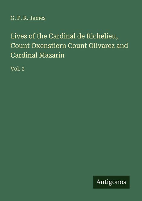 G. P. R. James: Lives of the Cardinal de Richelieu, Count Oxenstiern Count Olivarez and Cardinal Mazarin, Buch