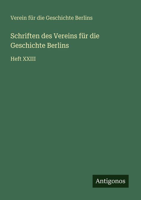 Grüner Hintergrund mit weißem Text: „Verein für die Geschichte Berlins“, „Schriften“, „Heft XXIII“, unten „Antigonos“.