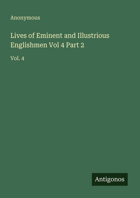 "Anonymous. Lives of Eminent and Illustrious Englishmen Vol 4 Part 2. Vol. 4. Grünes Cover mit dem Logo 'Antigonos' unten."