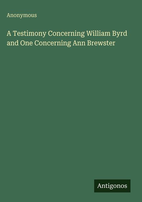 Anonymous: A Testimony Concerning William Byrd and One Concerning Ann Brewster, Buch