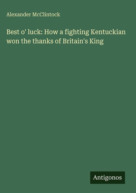 Alexander McClintock: Best o' luck: How a fighting Kentuckian won the thanks of Britain's King, Buch