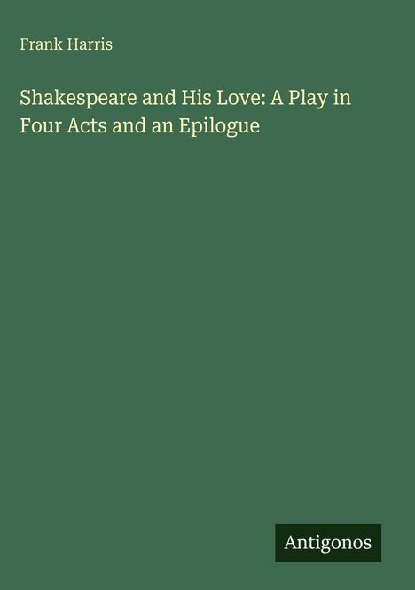 Frank Harris: Shakespeare and His Love: A Play in Four Acts and an Epilogue, Buch