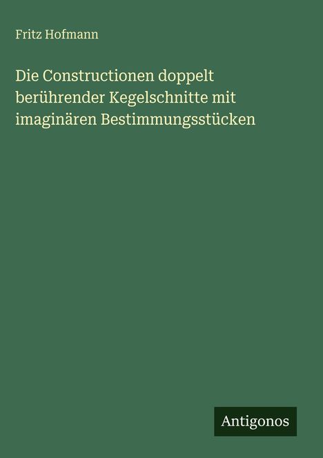 Fritz Hofmann: Die Constructionen doppelt berührender Kegelschnitte mit imaginären Bestimmungsstücken, Buch
