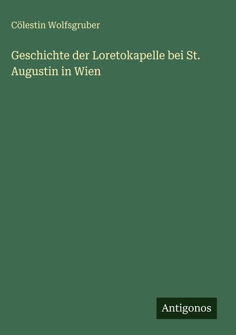Cölestin Wolfsgruber: Geschichte der Loretokapelle bei St. Augustin in Wien, Buch