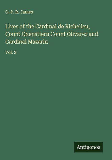 G. P. R. James: Lives of the Cardinal de Richelieu, Count Oxenstiern Count Olivarez and Cardinal Mazarin, Buch