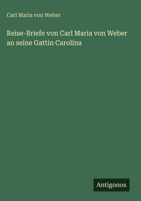Text: "Reise-Briefe von Carl Maria von Weber an seine Gattin Carolina". Grüner Hintergrund, schlichtes Design.