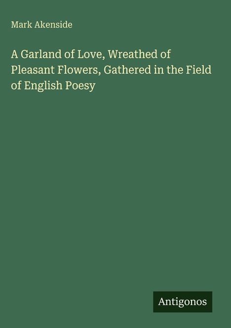 Mark Akenside: A Garland of Love, Wreathed of Pleasant Flowers, Gathered in the Field of English Poesy, Buch