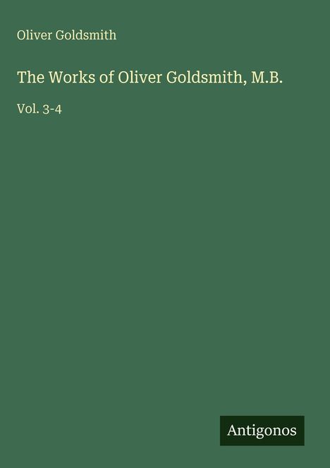 "Oliver Goldsmith. The Works of Oliver Goldsmith, M.B. Vol. 3-4. Antigonos. Grüner Hintergrund."