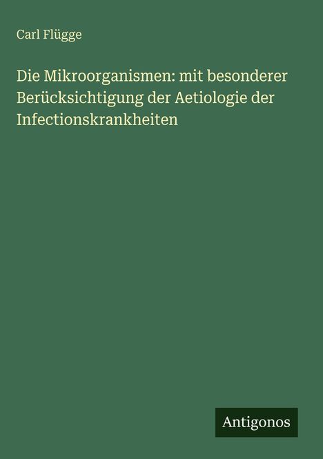 Titel: "Die Mikroorganismen: mit besonderer Berücksichtigung der Aetiologie der Infectionskrankheiten", Carl Flügge. Grünen Hintergrund.