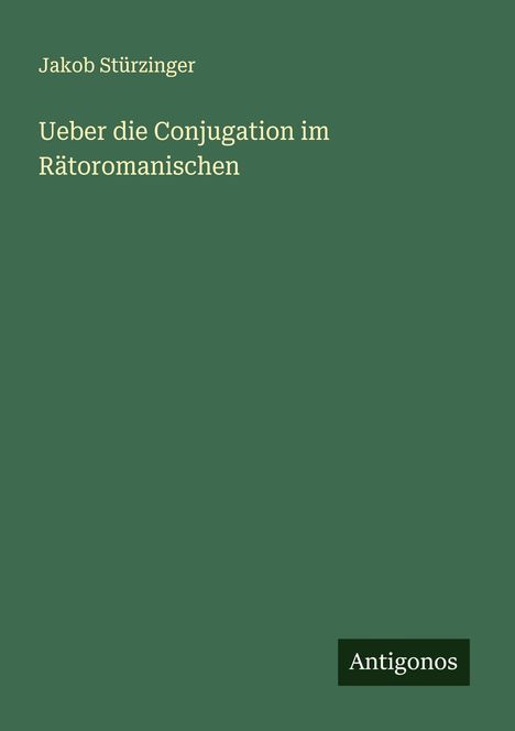 Titel: "Ueber die Conjugation im Rätoromanischen" von Jakob Stürzinger, Verlag "Antigonos". Grüner Hintergrund.