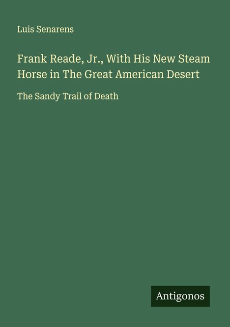 Cover in Grün: Text "Luis Senarens, Frank Reade, Jr., With His New Steam Horse in The Great American Desert. The Sandy Trail of Death." Unten rechts steht "Antigonos".