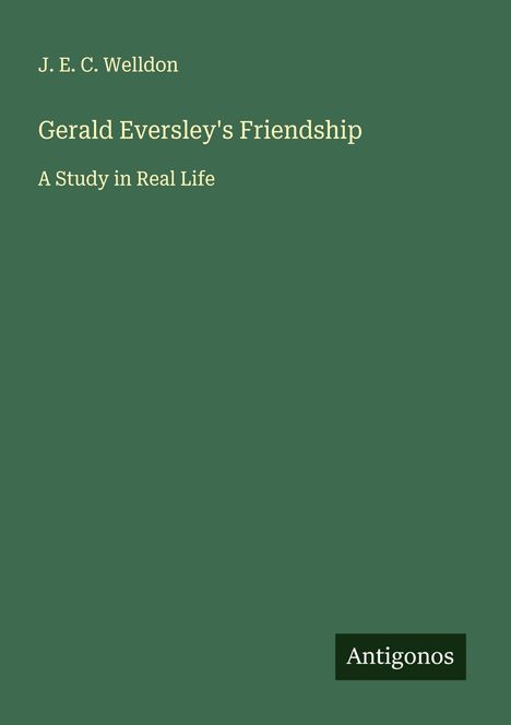"J. E. C. Welldon, Gerald Eversley's Friendship, A Study in Real Life, Antigonos." Grüner Hintergrund, schlichtes Design.