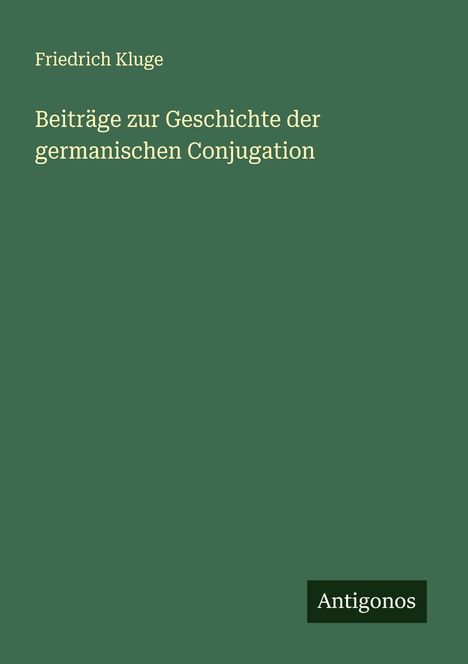Dunkelgrüner Hintergrund, oben: "Friedrich Kluge", dann: "Beiträge zur Geschichte der germanischen Conjugation", unten: "Antigonos".