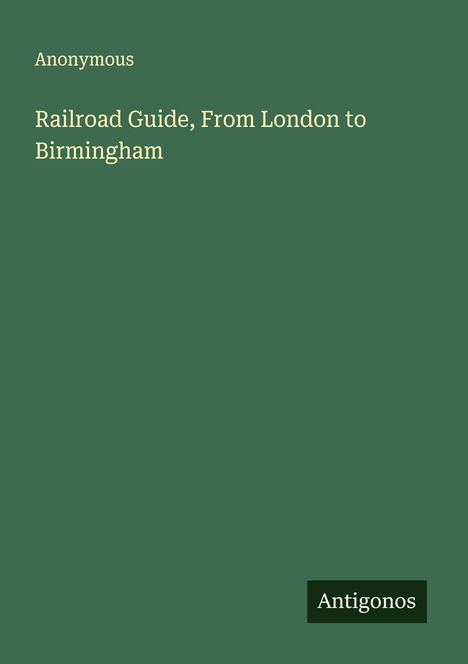 "Anonymous: Railroad Guide, From London to Birmingham. Antigonos Logo. Grüner Hintergrund, minimalistisches Design."