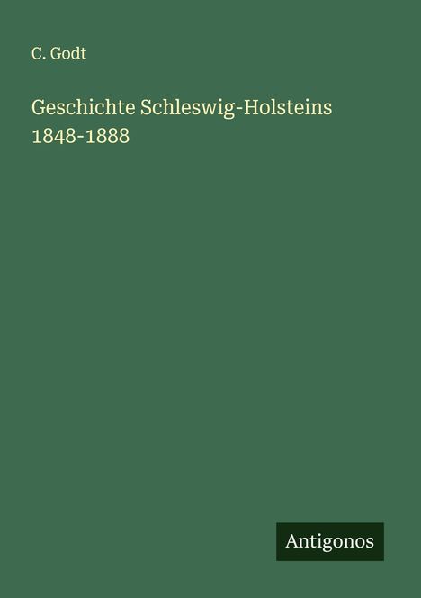 Text: "C. Godt Geschichte Schleswig-Holsteins 1848-1888". Ein schlichtes, dunkelgrünes Cover mit dem Logo "Antigonos".