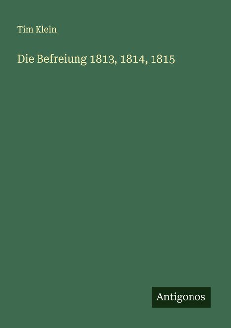 Text: “Tim Klein, Die Befreiung 1813, 1814, 1815.” Unten steht "Antigonos" als helles Logo auf dunklem Grund. Hintergrund ist grün.