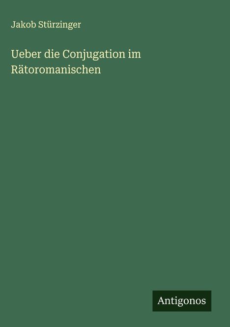 Oben steht "Jakob Stürzinger". Darunter: "Ueber die Conjugation im Rätoromanischen". Unten rechts ein "Antigonos"-Logo.