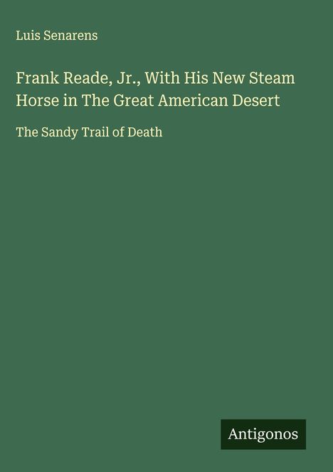 Text: Luis Senarens, Frank Reade Jr. mit seinem neuen Dampfpferd in der großen amerikanischen Wüste, Der sandige Todespfad. Logo: Antigonos. Grüner Hintergrund.