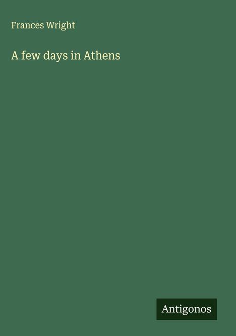 Frances Wright, "A few days in Athens". Unten rechts: Logo mit dem Wort "Antigonos". Hintergrund dunkelgrün.