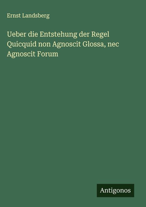 Ernst Landsberg: Ueber die Entstehung der Regel Quicquid non Agnoscit Glossa, nec Agnoscit Forum, Buch