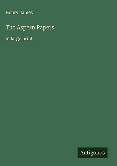 Henry James: The Aspern Papers, in large print. Grüner Hintergrund, Text in cremefarben. Unten: Logo "Antigonos".