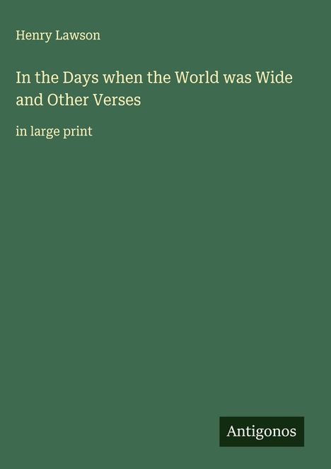 Oben steht "Henry Lawson". Darunter der Titel: "In the Days when the World was Wide and Other Verses in large print". Unten Logo "Antigonos". Hintergrund dunkelgrün.