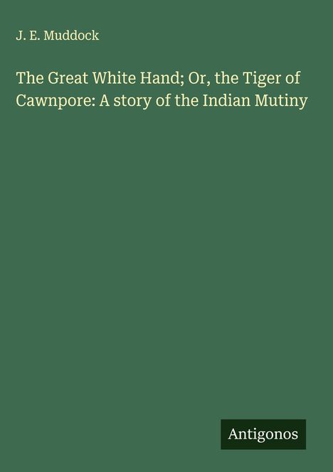 J. E. Muddock, "The Great White Hand; Or, the Tiger of Cawnpore". Grüner Hintergrund, Logo "Antigonos".