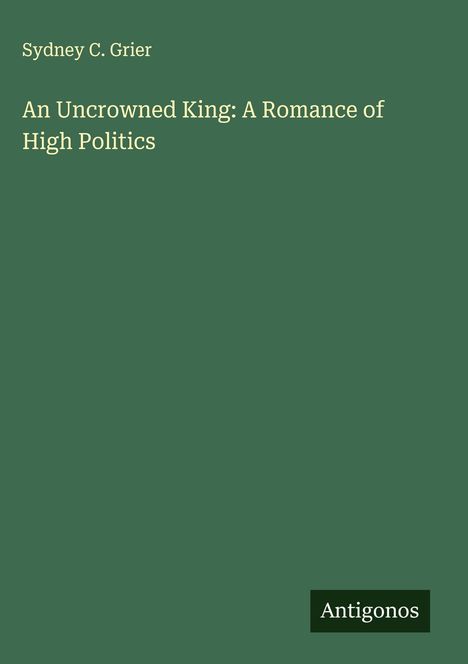 Sydney C. Grier: An Uncrowned King: A Romance of High Politics, Buch