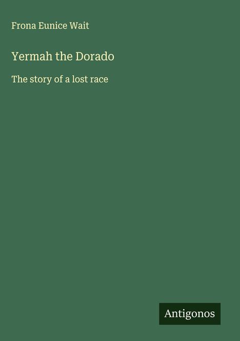 Frona Eunice Wait, Yermah the Dorado: The story of a lost race. Unten rechts kleines Logo mit "Antigonos" auf grünem Hintergrund.