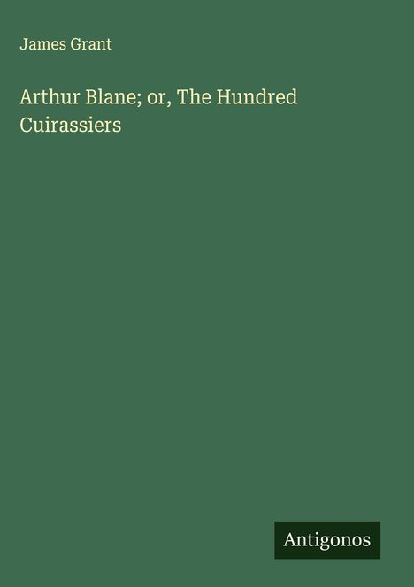Text: "James Grant" und "Arthur Blane; or, The Hundred Cuirassiers". Logo: Antigonos unten rechts. Grüner Hintergrund.
