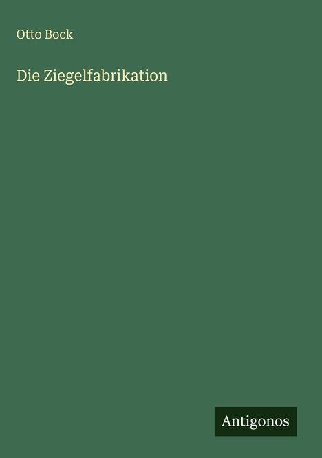 „Otto Bock. Die Ziegelfabrikation.“ Grünes Cover mit weißem Text. Unten rechts steht „Antigonos“.